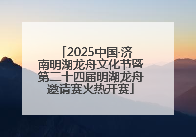 2025中国·济南明湖龙舟文化节暨第二十四届明湖龙舟邀请赛火热开赛