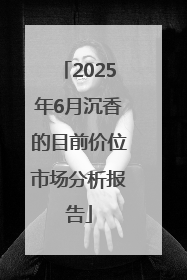 2025年6月沉香的目前价位市场分析报告