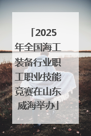 2025年全国海工装备行业职工职业技能竞赛在山东威海举办