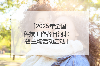 2025年全国科技工作者日河北省主场活动启动