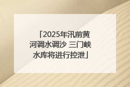 2025年汛前黄河调水调沙 三门峡水库将进行控泄