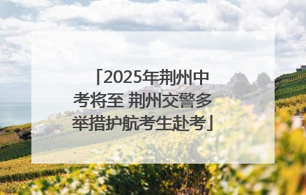 2025年荆州中考将至 荆州交警多举措护航考生赴考