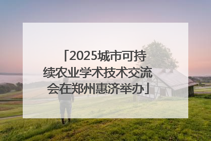 2025城市可持续农业学术技术交流会在郑州惠济举办