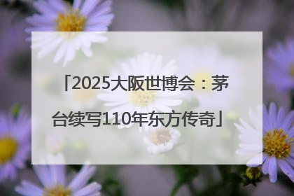 2025大阪世博会：茅台续写110年东方传奇