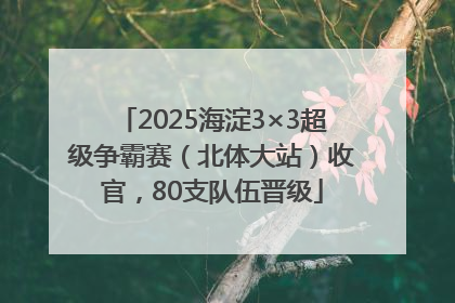2025海淀3×3超级争霸赛（北体大站）收官，80支队伍晋级