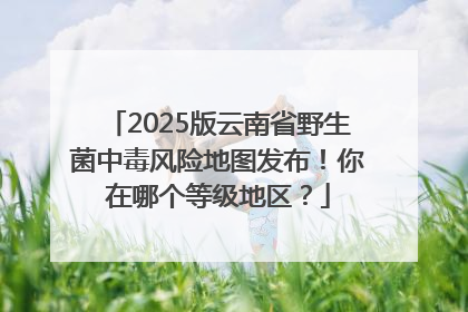 2025版云南省野生菌中毒风险地图发布！你在哪个等级地区？