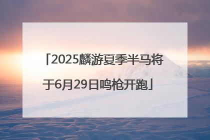 2025麟游夏季半马将于6月29日鸣枪开跑