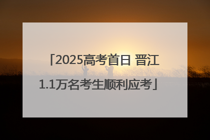 2025高考首日 晋江1.1万名考生顺利应考