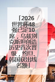 2026世界杯48强已定10席，乌兹别克斯坦创造历史首次晋级，约旦、韩国获出线名额