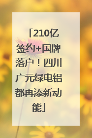 210亿签约+国牌落户！四川广元绿电铝都再添新动能