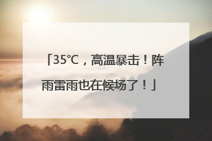 35℃，高温暴击！阵雨雷雨也在候场了！