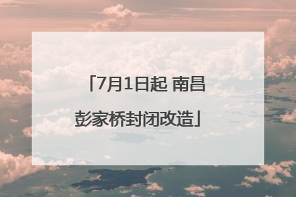 7月1日起 南昌彭家桥封闭改造
