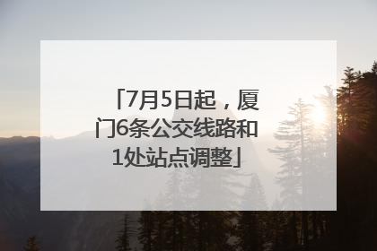 7月5日起，厦门6条公交线路和1处站点调整