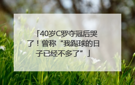 40岁C罗夺冠后哭了！曾称“我踢球的日子已经不多了”