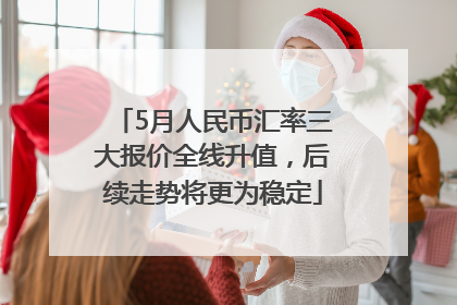 5月人民币汇率三大报价全线升值，后续走势将更为稳定