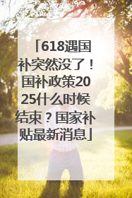 618遇国补突然没了！国补政策2025什么时候结束？国家补贴最新消息