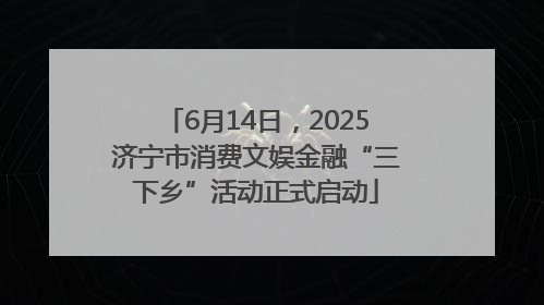 6月14日，2025济宁市消费文娱金融“三下乡”活动正式启动