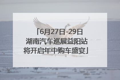 6月27日-29日 湖南汽车巡展益阳站将开启年中购车盛宴