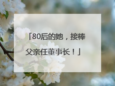 80后的她，接棒父亲任董事长！