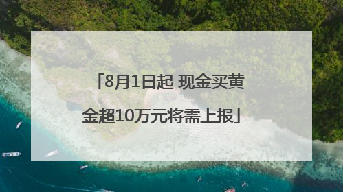 8月1日起 现金买黄金超10万元将需上报