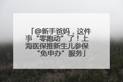 @新手爸妈，这件事“零跑动”了！上海医保推新生儿参保“免申办”服务