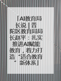 AI教育局长说 | 普陀区教育局局长赵平：扎实推进AI赋能教育，着力打造“适合教育”新体系