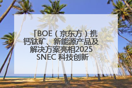 BOE（京东方）携钙钛矿、新能源产品及解决方案亮相2025 SNEC 科技创新赋能行业绿色发展