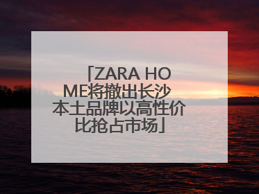 ZARA HOME将撤出长沙 本土品牌以高性价比抢占市场