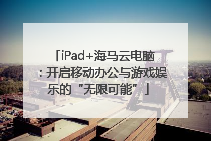 iPad+海马云电脑：开启移动办公与游戏娱乐的“无限可能”
