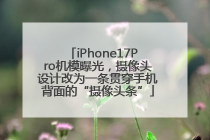 iPhone17Pro机模曝光，摄像头设计改为一条贯穿手机背面的“摄像头条”